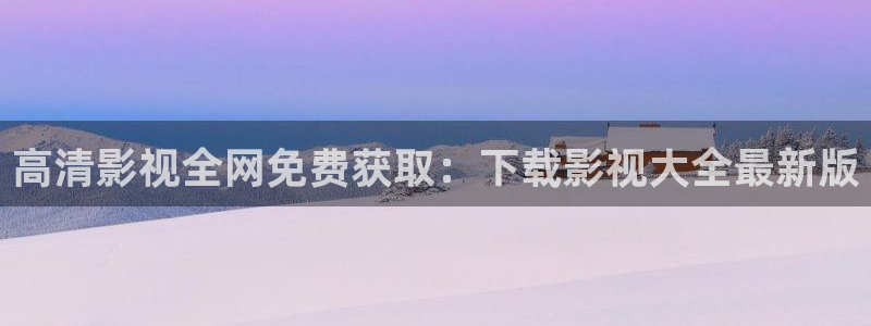 精东影业精东：高清影视全网免费获取：下载影视大全最新版